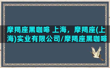 摩羯座黑咖啡 上海，摩羯座(上海)实业有限公司/摩羯座黑咖啡 上海，摩羯座(上海)实业有限公司-我的网站